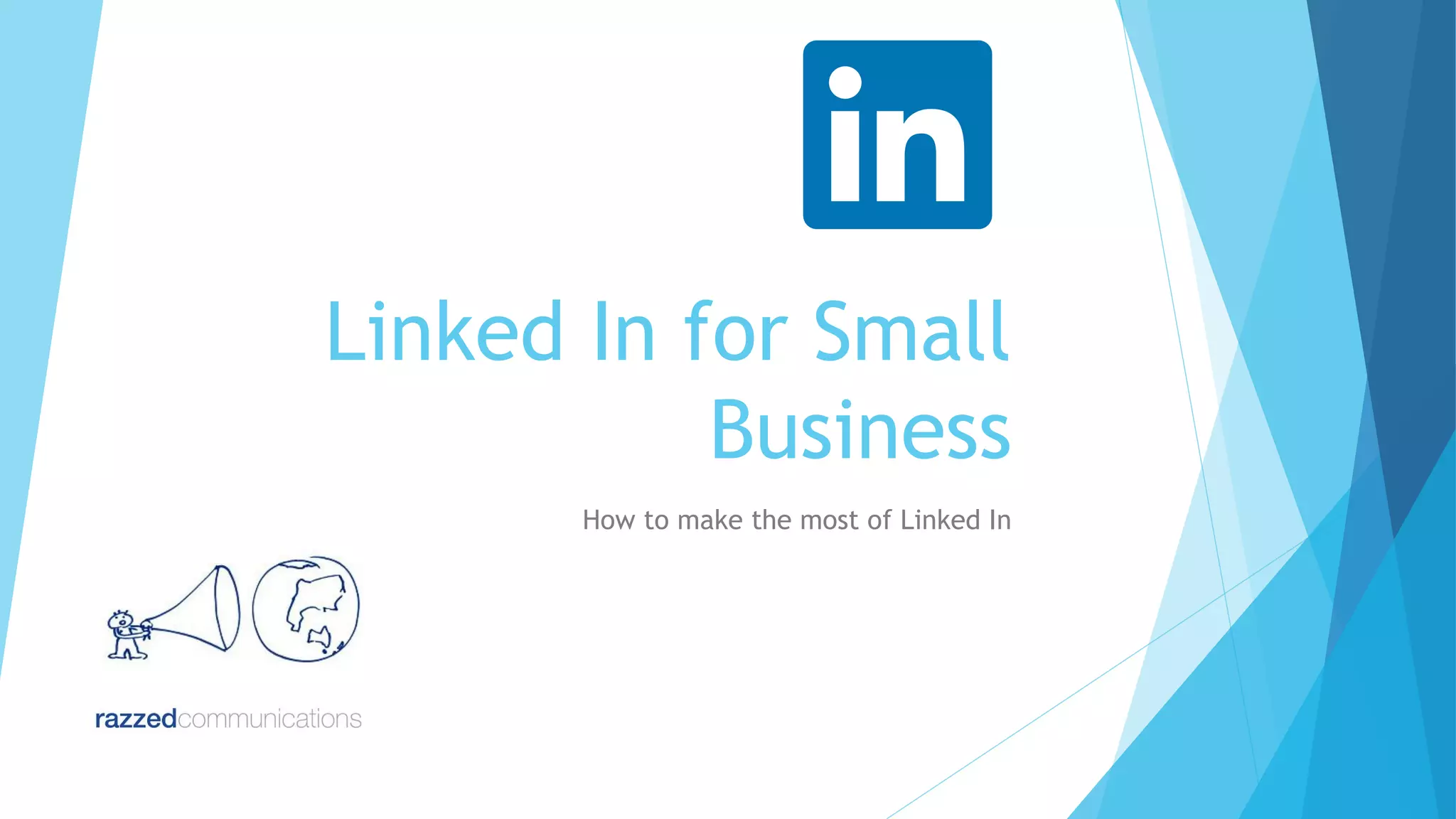 Linked In for Small
Business
How to make the most of Linked In

 
