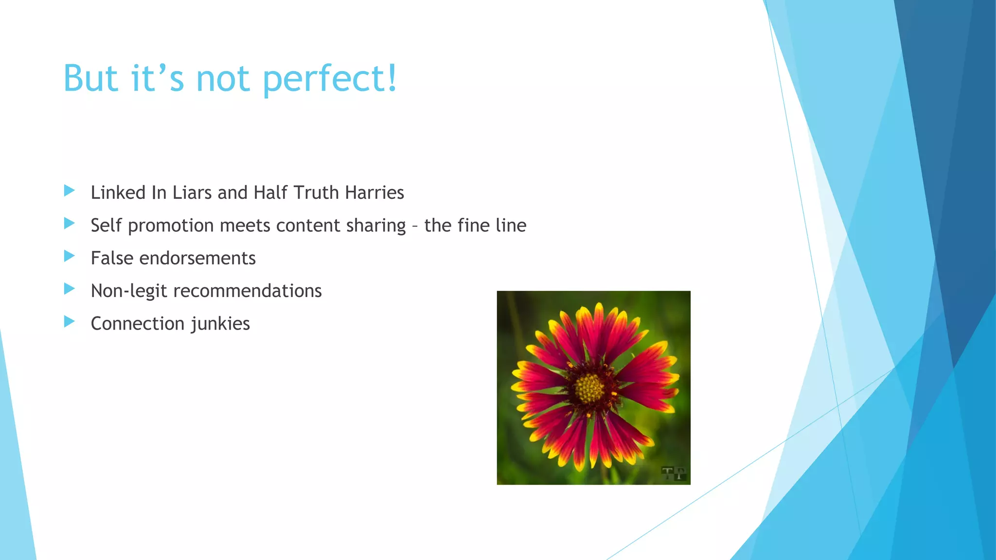 But it’s not perfect!


Linked In Liars and Half Truth Harries



Self promotion meets content sharing – the fine line



False endorsements



Non-legit recommendations



Connection junkies

 