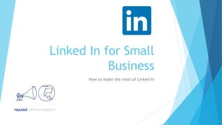 Linked In for Small
Business
How to make the most of Linked In

 
