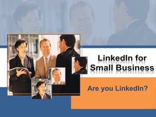LinkedIn for Small Business Are you LinkedIn? 