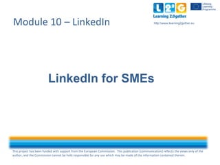 This project has been funded with support from the European Commission. This publication [communication] reflects the views only of the
author, and the Commission cannot be held responsible for any use which may be made of the information contained therein.
http:www.learning2gether.euModule 10 – LinkedIn
LinkedIn for SMEs
 