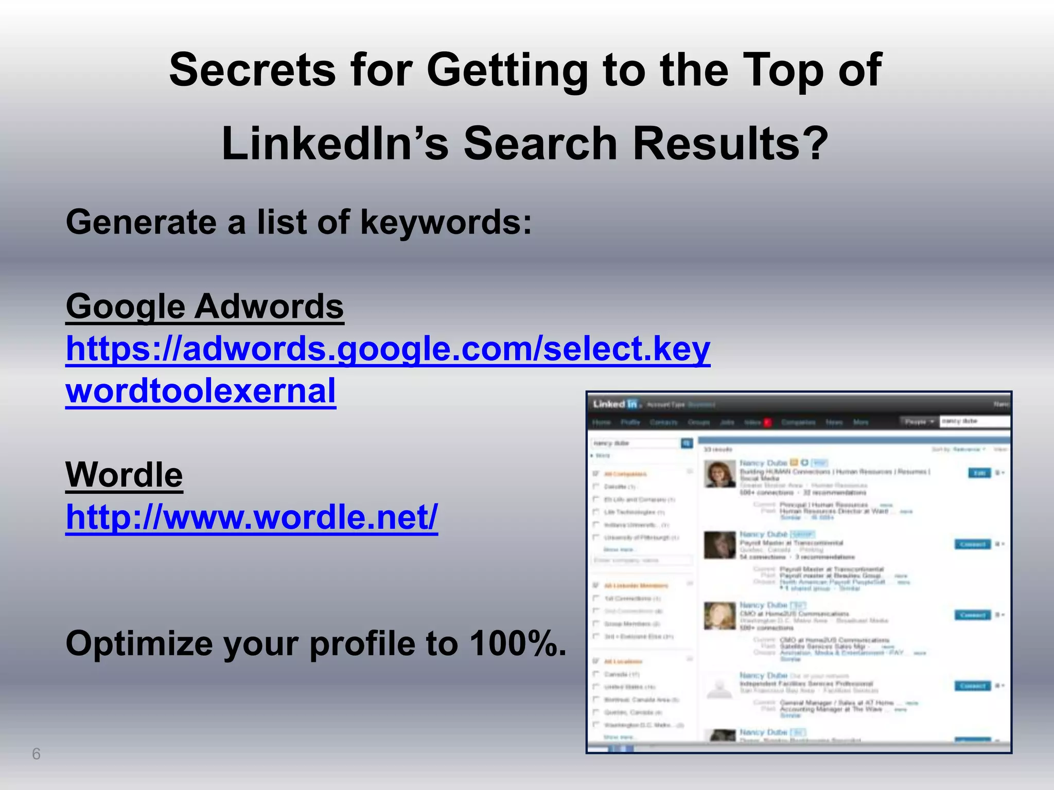Secrets for Getting to the Top of
LinkedIn’s Search Results?
6
Generate a list of keywords:
Google Adwords
https://adwords.google.com/select.key
wordtoolexernal
Wordle
http://www.wordle.net/
Optimize your profile to 100%.
 