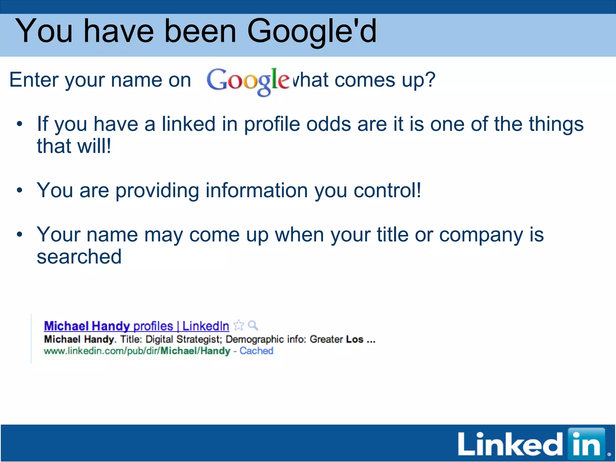Enter your name on                what comes up? If you have a linked in profile odds are it is one of the things that will!  You are providing information you control! Your name may come up when your title or company is searched You have been Google'd 