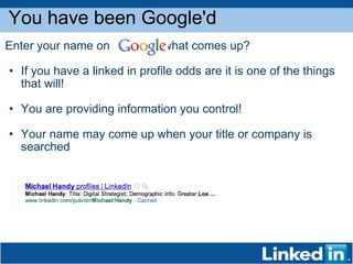 Enter your name on                what comes up? If you have a linked in profile odds are it is one of the things that will!  You are providing information you control! Your name may come up when your title or company is searched You have been Google'd 