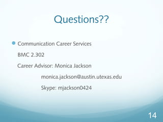 Questions??
?Communication Career Services
BMC 2.302
Career Advisor: Monica Jackson
monica.jackson@austin.utexas.edu
Skype: mjackson0424
14
 