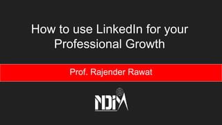 How to use LinkedIn for your
Professional Growth
Prof. Rajender Rawat
 