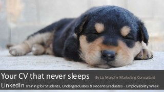 Your CV that never sleeps By Liz Murphy Marketing Consultant
LinkedIn Training for Students, Undergraduates & Recent Graduates - Employability Week
 