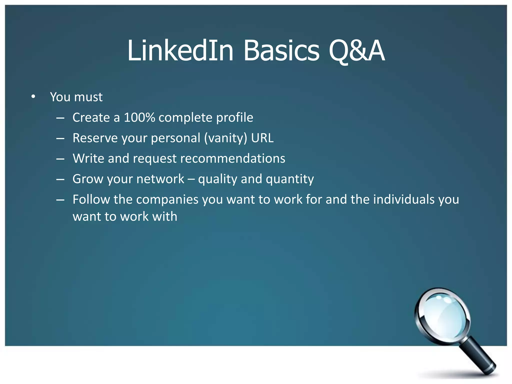 LinkedIn Basics Q&A
• You must
– Create a 100% complete profile
– Reserve your personal (vanity) URL
– Write and request recommendations
– Grow your network – quality and quantity
– Follow the companies you want to work for and the individuals you
want to work with
 