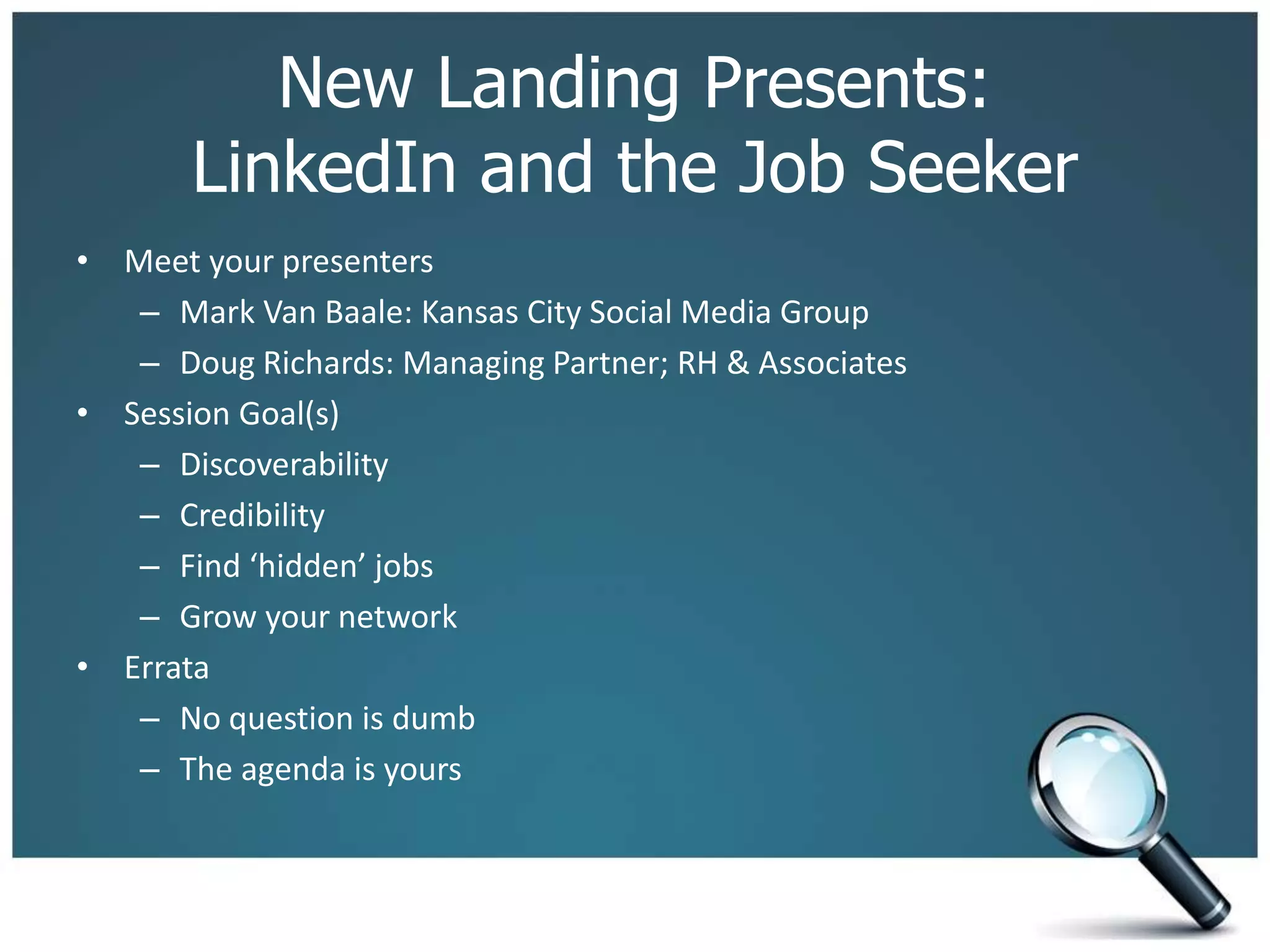 New Landing Presents:
LinkedIn and the Job Seeker
• Meet your presenters
– Mark Van Baale: Kansas City Social Media Group
– Doug Richards: Managing Partner; RH & Associates
• Session Goal(s)
– Discoverability
– Credibility
– Find ‘hidden’ jobs
– Grow your network
• Errata
– No question is dumb
– The agenda is yours
 
