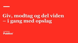 Giv, modtag og del viden
– i gang med opslag
 