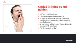 29
Undgå indefra-og-ud-
fælden
+ Leif har 25-års jubilæum
+ I forgårs klippede vi snoren over til…
+ Vi søger ny bogholder, gartner, kontorelev,
kommunikationskonsulent, vicedirektør og
forvaltningschef.
+ Se vores sjove udklædninger fra den kinesiske
temauge i HR-afdelingen
+ Tak til dig og dig og dig!
 