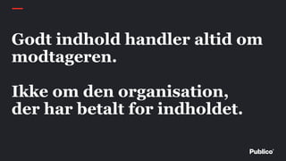 Godt indhold handler altid om
modtageren.
Ikke om den organisation,
der har betalt for indholdet.
 
