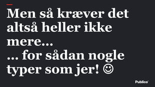41
Men så kræver det
altså heller ikke
mere…
… for sådan nogle
typer som jer! 
 
