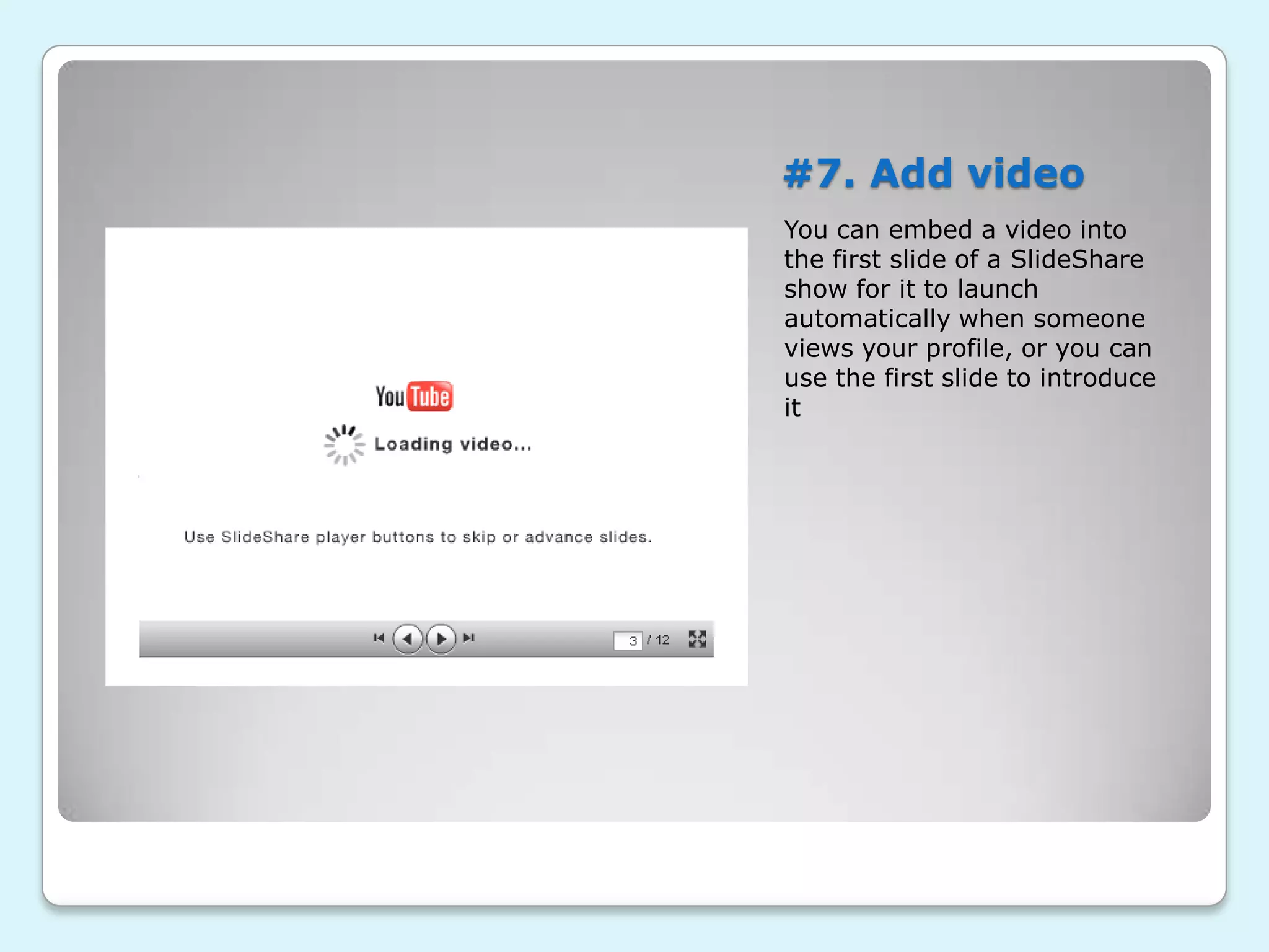 #7. Add video
You can embed a video into
the first slide of a SlideShare
show for it to launch
automatically when someone
views your profile, or you can
use the first slide to introduce
it
 