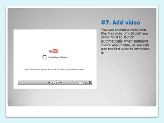 #7. Add video
You can embed a video into
the first slide of a SlideShare
show for it to launch
automatically when someone
views your profile, or you can
use the first slide to introduce
it
 