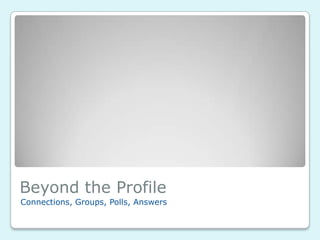 Beyond the Profile
Connections, Groups, Polls, Answers
 