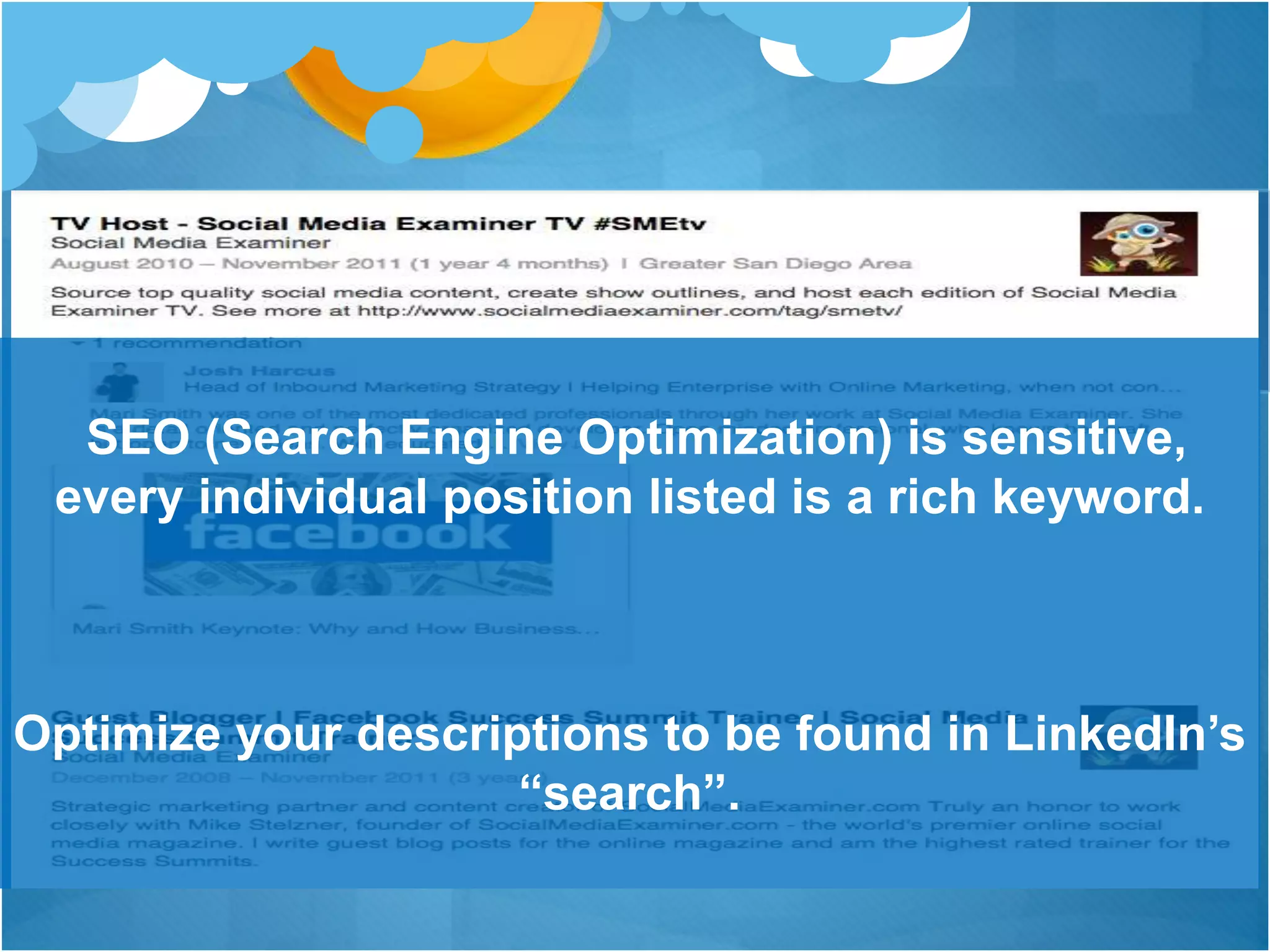 SEO (Search Engine Optimization) is sensitive,
every individual position listed is a rich keyword.
Optimize your descriptions to be found in LinkedIn’s
“search”.
 