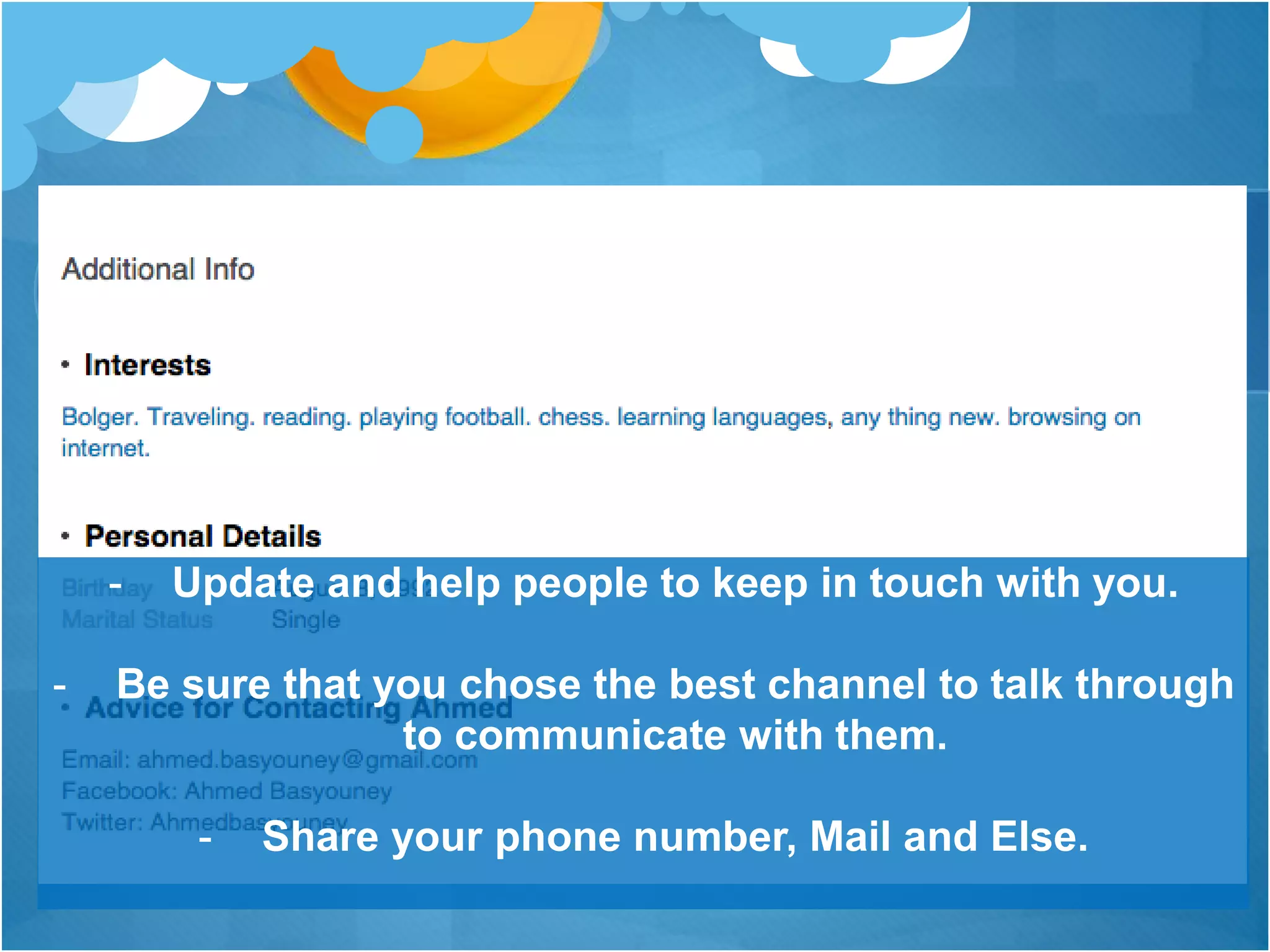 - Update and help people to keep in touch with you.
- Be sure that you chose the best channel to talk through
to communicate with them.
- Share your phone number, Mail and Else.
 