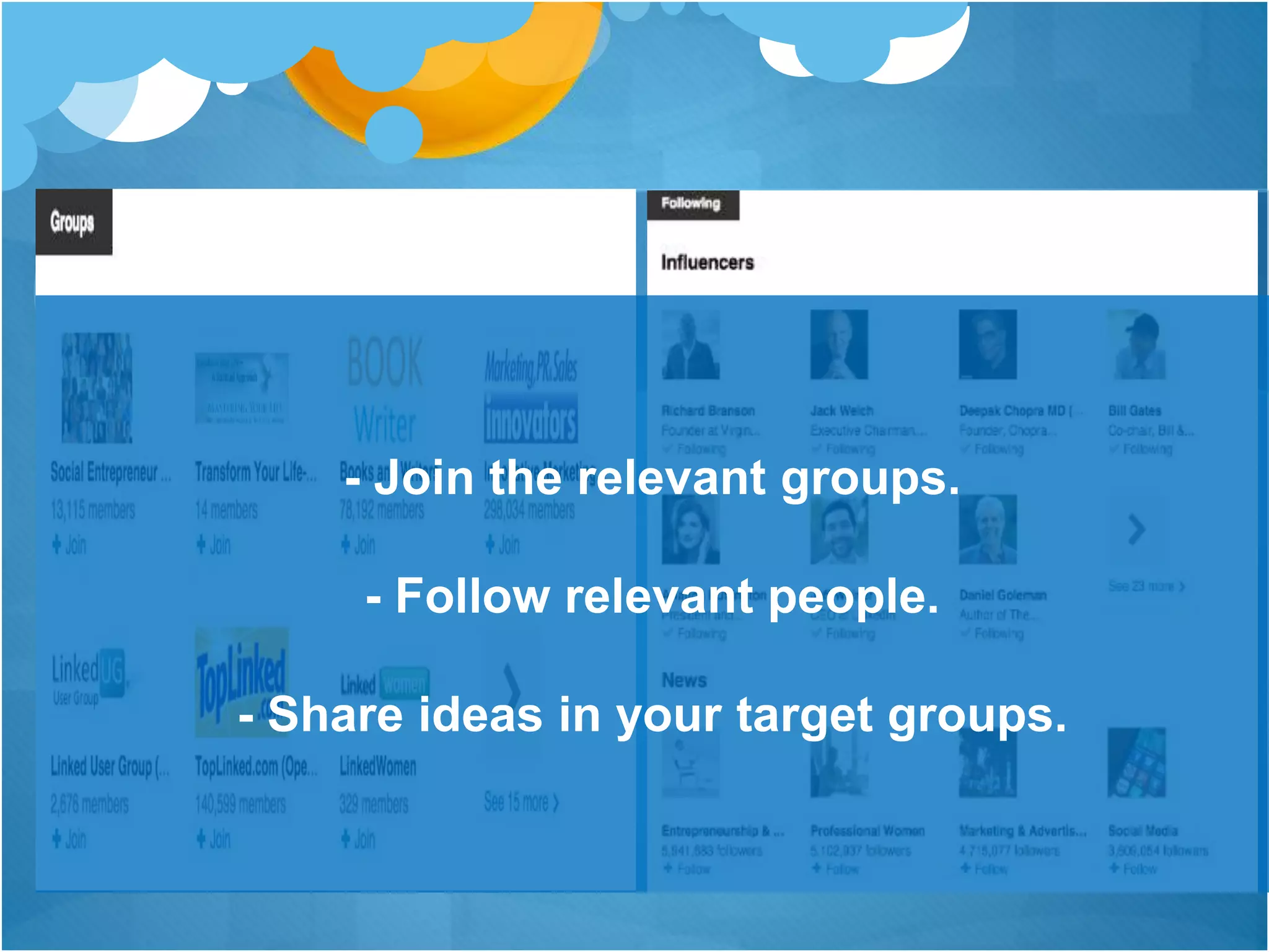 - Join the relevant groups.
- Follow relevant people.
- Share ideas in your target groups.
 