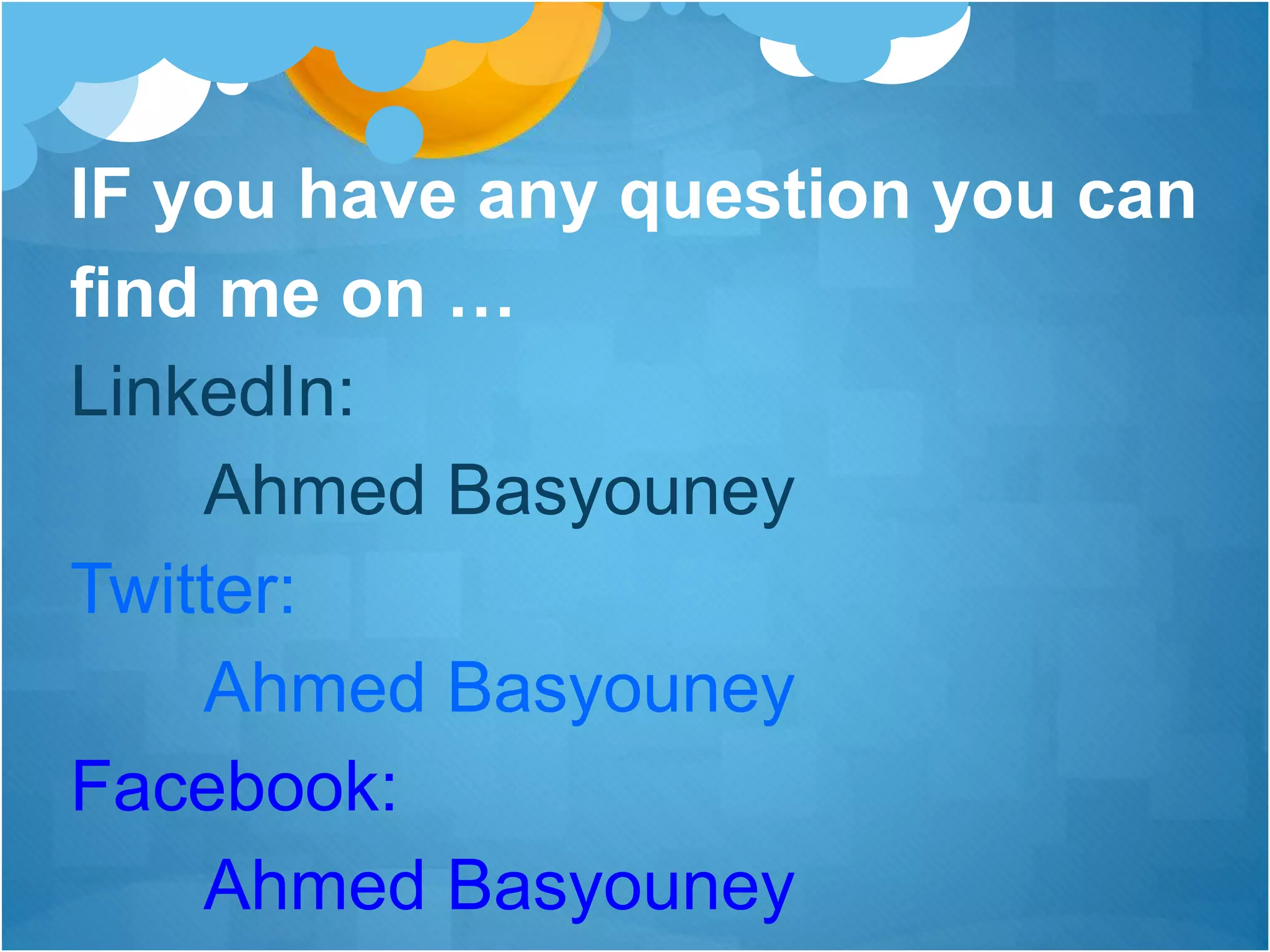 IF you have any question you can
find me on …
LinkedIn:
Ahmed Basyouney
Twitter:
Ahmed Basyouney
Facebook:
Ahmed Basyouney
 