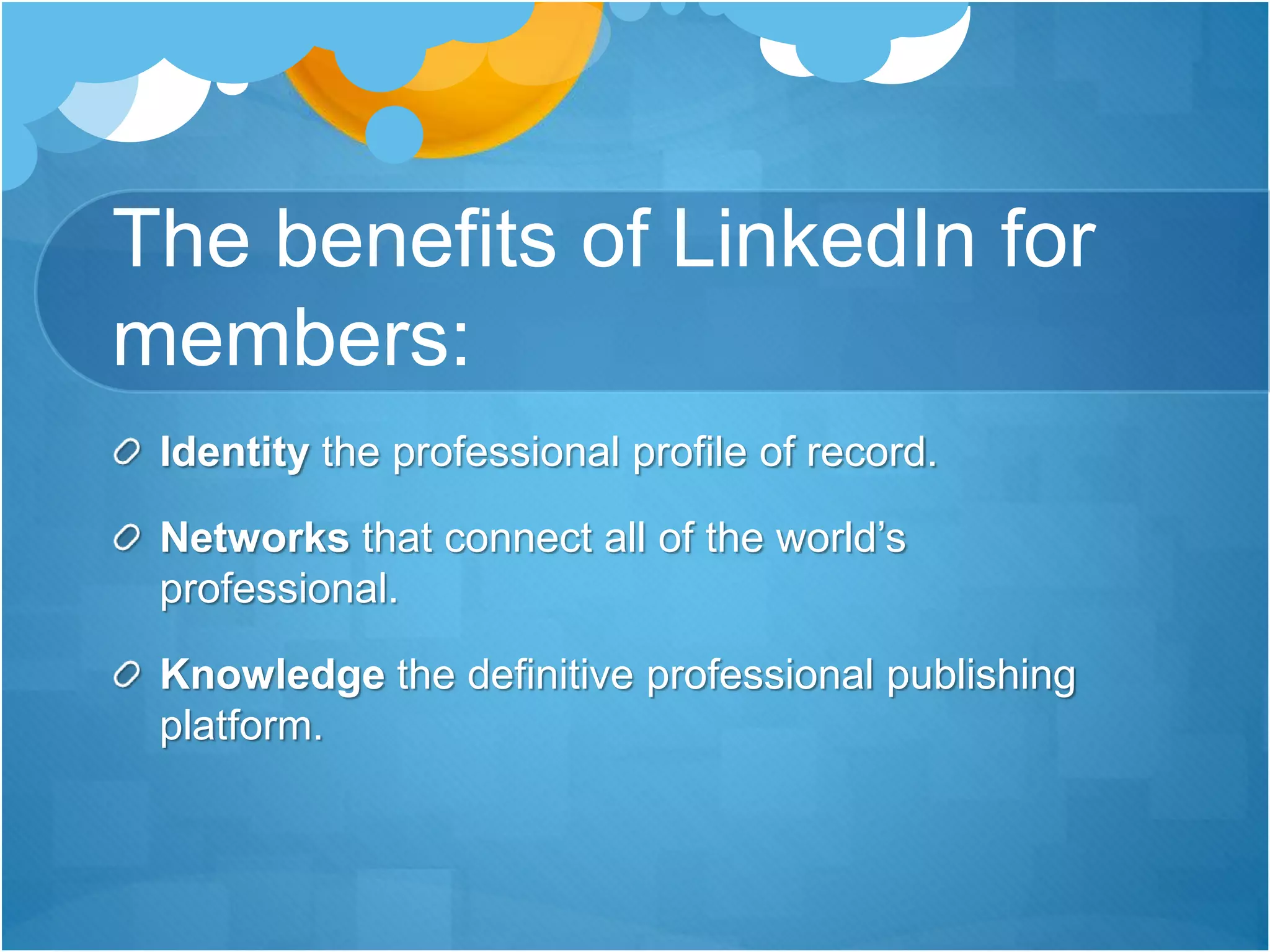 The benefits of LinkedIn for
members:
Identity the professional profile of record.
Networks that connect all of the world’s
professional.
Knowledge the definitive professional publishing
platform.
 