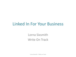 Linked In For Your Business

        Lorna Sixsmith
        Write On Track



         Lorna Sixsmith - Write on Track
 