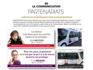 ALAIN AFFLELOU partenaire du Bluetram pour lutter contre la pollution atmosphérique et sonore : le projet
Bluetram, conçu par une filiale du Groupe Bolloré et partenaire de la COP2, est un projet de tramway de
nouvelle génération, sans rail ni caténaire, expérimenté sur les Champs-Elysées. Objectif : sensibiliser sur les
risques liés à la pollution atmosphérique et aux nuisances sonores.
 