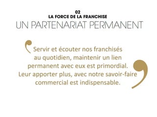 Servir et écouter nos franchisés
au quotidien, maintenir un lien
permanent avec eux est primordial.
Leur apporter plus, avec notre savoir-faire
commercial est indispensable.
 