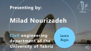 Lets’s
Bigin
Milad Nourizadeh
Civil engineering
department of the
University of Tabriz
 