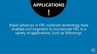 APPLICATIONS
Rapid advances in FRC materials technology have
enabled civil engineers to incorporate FRC in a
variety of applications. Such as followings.
!
 