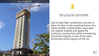 Use of steel fiber-reinforced concrete in
place of rebar in the coupling beams of a
metro Seattle, United States, skyscraper
has helped simplify and speed the
building's construction while maintaining
structural integrity in one of the most
seismically active regions of the US.
2
metro Seattle, US.
 