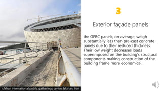 the GFRC panels, on average, weigh
substantially less than pre-cast concrete
panels due to their reduced thickness.
Their low weight decreases loads
superimposed on the building’s structural
components making construction of the
building frame more economical.
3
Isfahan international public gatherings center, Isfahan, Iran
 