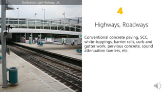 Conventional concrete paving, SCC,
white-toppings, barrier rails, curb and
gutter work, pervious concrete, sound
attenuation barriers, etc.
4
Docklands Light Railway, UK.
 