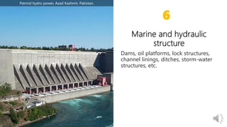 Dams, oil platforms, lock structures,
channel linings, ditches, storm-water
structures, etc.
6
Patrind hydro power, Azad Kashmir, Pakistan.
 