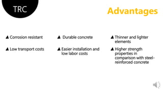 ▲Corrosion resistant ▲ Durable concrete ▲Thinner and lighter
elements
TRC Advantages
▲Low transport costs ▲Easier installation and
low labor costs
▲Higher strength
properties in
comparison with steel-
reinforced concrete
 