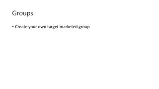 Groups
• Create your own target marketed group
 