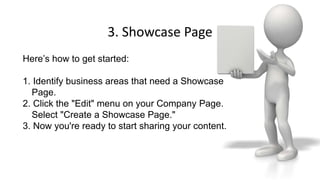 3. Showcase Page
Here’s how to get started:
1. Identify business areas that need a Showcase
Page.
2. Click the "Edit" menu on your Company Page.
Select "Create a Showcase Page."
3. Now you're ready to start sharing your content.
 