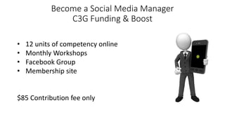 Become a Social Media Manager
C3G Funding & Boost
• 12 units of competency online
• Monthly Workshops
• Facebook Group
• Membership site
$85 Contribution fee only
 