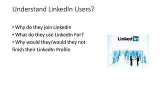 Understand LinkedIn Users?
• Why do they join LinkedIn
• What do they use LinkedIn For?
• Why would they/would they not
finish their LinkedIn Profile
 