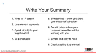 Write Your Summary
thedigitalinstitute.com.au
4
1. Write in 1st person
2. Use relevant keywords
3. Speak directly to your
target market
4. Be personable
5. Sympathetic – show you know
your customer’s problem
6. Benefit driven – how your
customer would benefit by
working with you
7. Simple and easy to read
8. Check spelling & grammar!
GROW YOUR BUSINESS WITH LINKEDIN
 