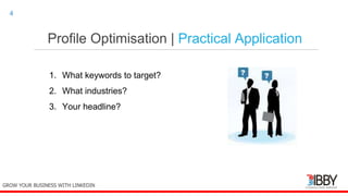 Profile Optimisation | Practical Application
thedigitalinstitute.com.au
4
1. What keywords to target?
2. What industries?
3. Your headline?
GROW YOUR BUSINESS WITH LINKEDIN
 