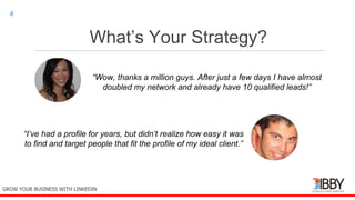 What’s Your Strategy?
thedigitalinstitute.com.au
4
GROW YOUR BUSINESS WITH LINKEDIN
“Wow, thanks a million guys. After just a few days I have almost
doubled my network and already have 10 qualified leads!”
“I’ve had a profile for years, but didn’t realize how easy it was
to find and target people that fit the profile of my ideal client.”
 