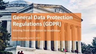 General Data Protection
Regulations (GDPR)
Moving from confusion to readiness
Omo Osagiede, June 7, 2017
 