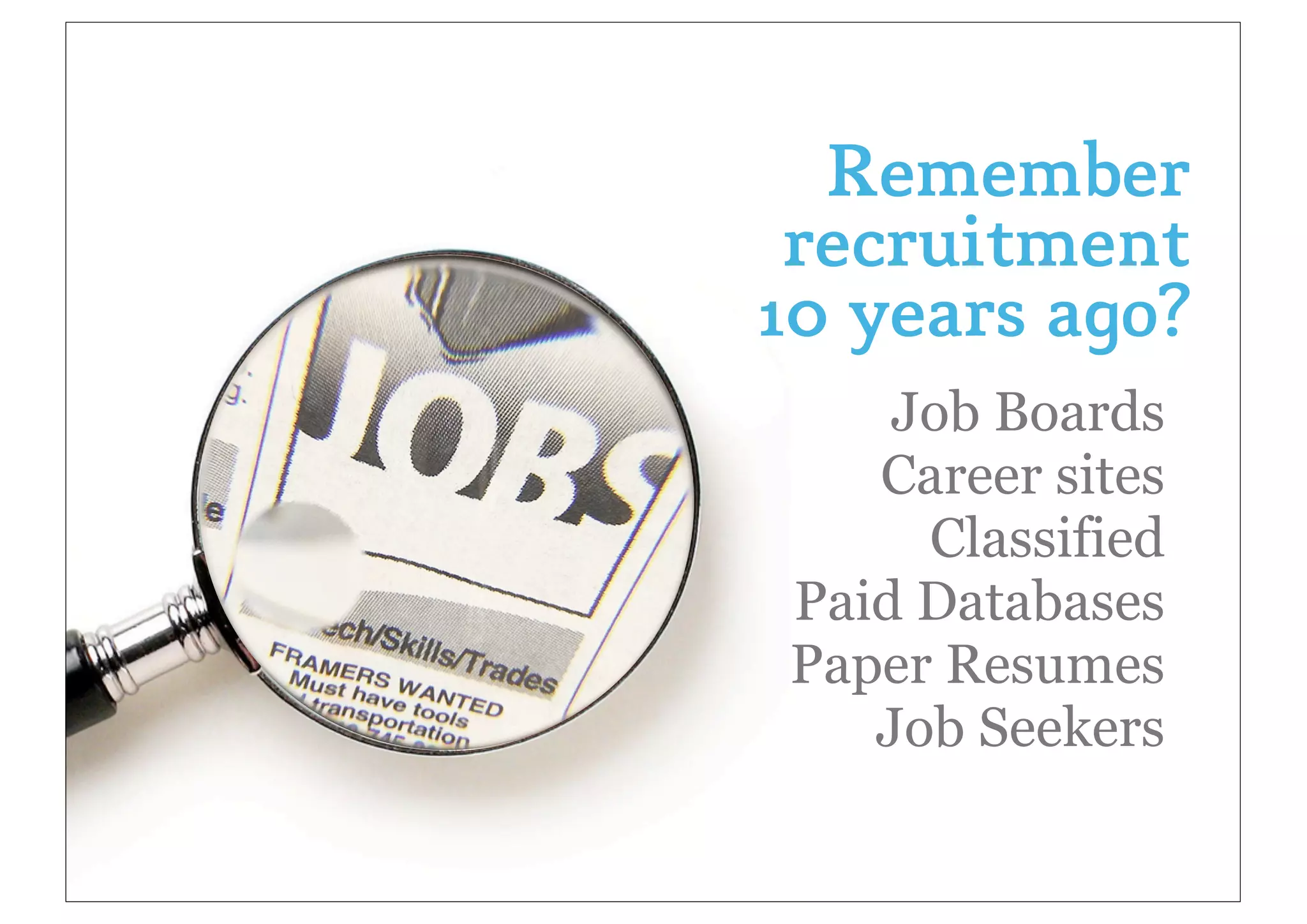 Remember
 recruitment
10 years ago?
    Job Boards
   Career sites
     Classified
Paid Databases
Paper Resumes
   Job Seekers
 