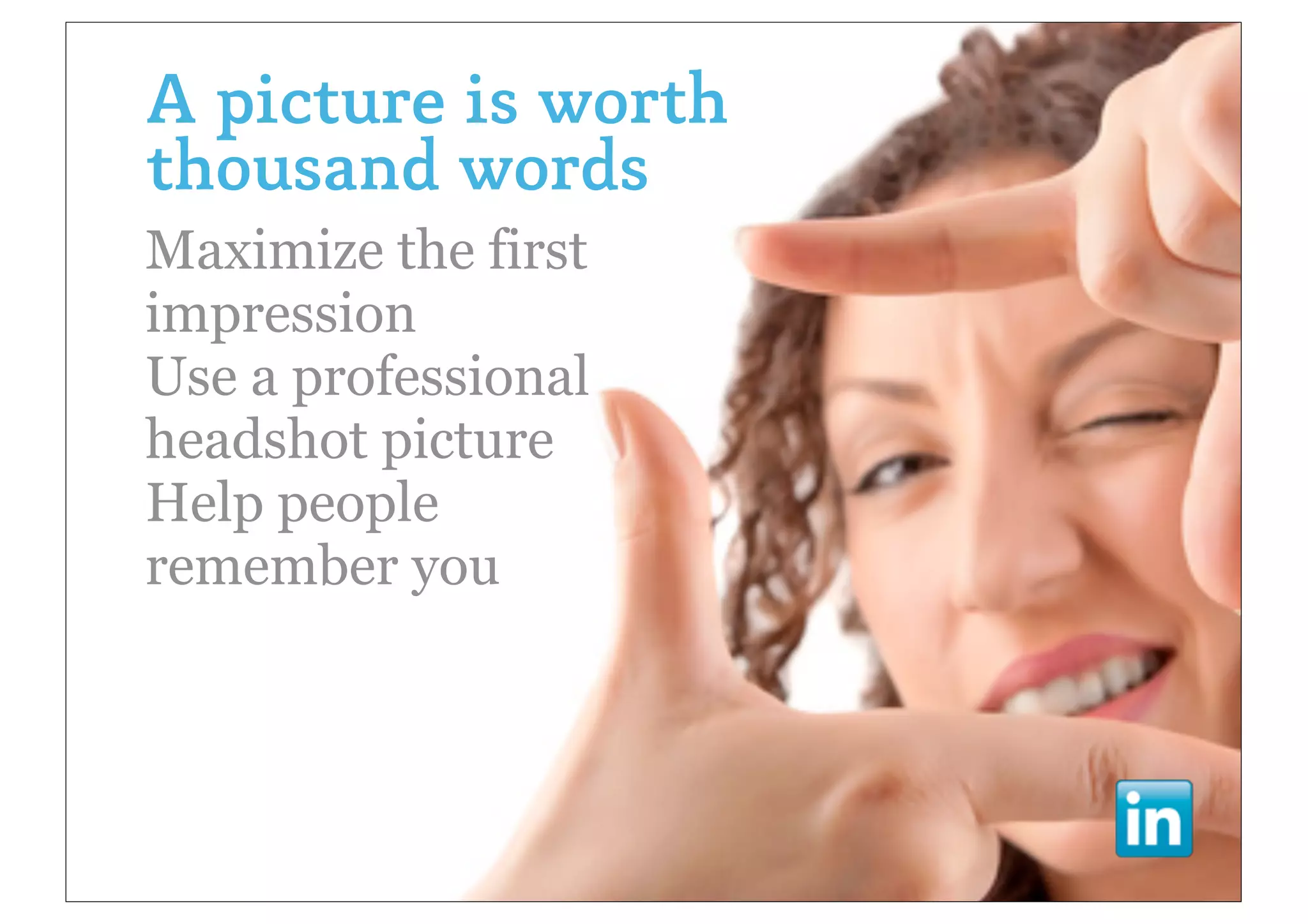 A picture is worth
thousand words
Maximize the first
impression
Use a professional
headshot picture
Help people
remember you
 