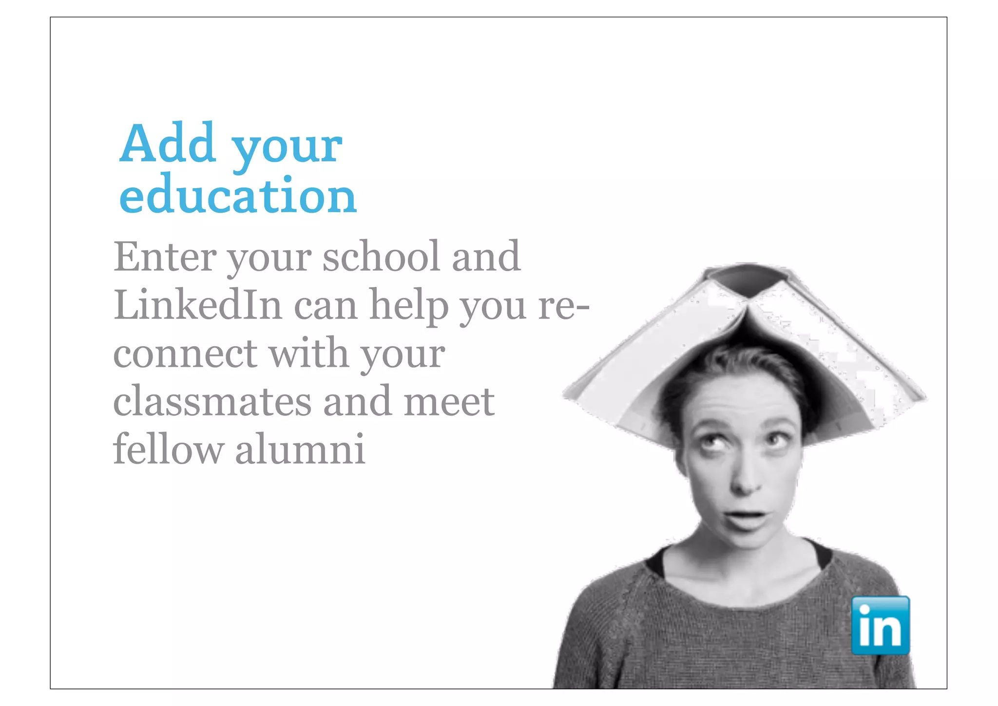 Add your
education
Enter your school and
LinkedIn can help you re-
connect with your
classmates and meet
fellow alumni
 
