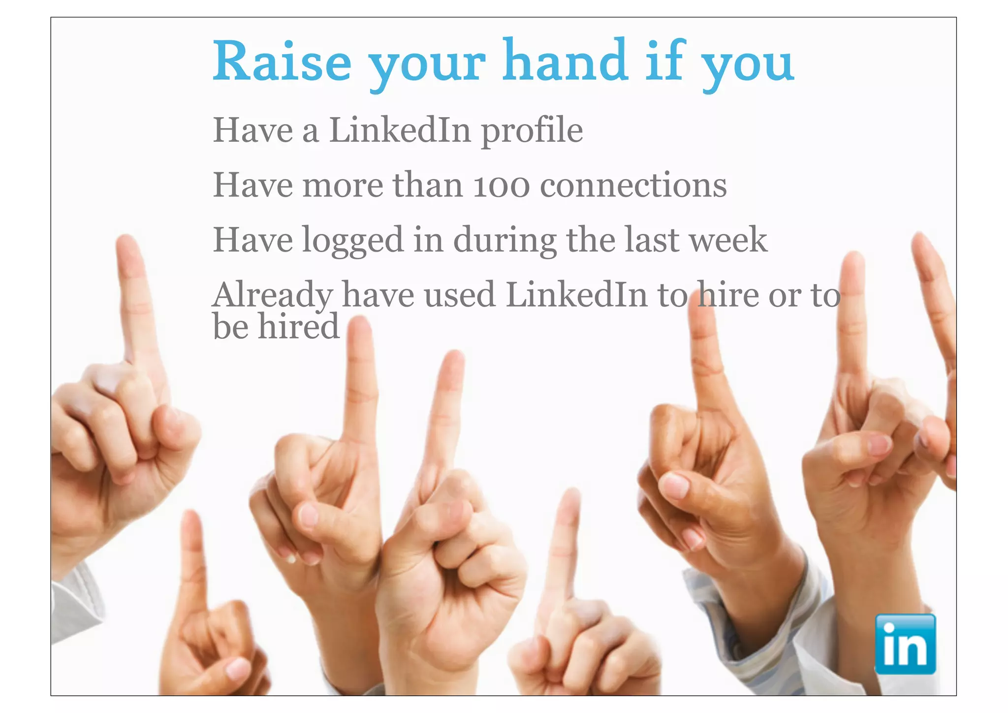 Raise your hand if you
Have a LinkedIn profile
Have more than 100 connections
Have logged in during the last week
Already have used LinkedIn to hire or to
be hired
 