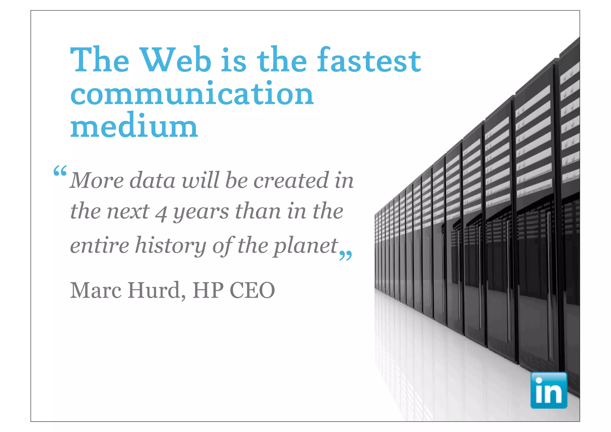 The Web is the fastest
   communication
   medium
• “More data will be created in
   the next 4 years than in the
                            •„
   entire history of the planet

   Marc Hurd, HP CEO
 