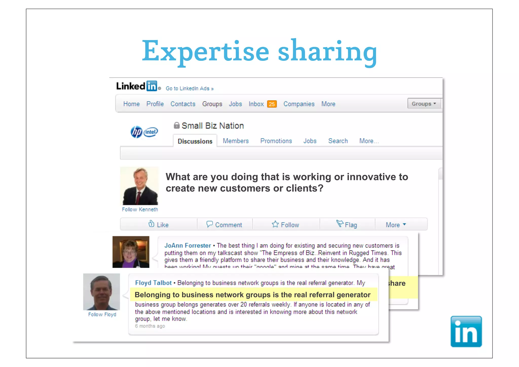 Expertise sharing



        What are you doing that is working or innovative to
        create new customers or clients?




 .. Putting them on my talkscast show gives them a friendly paltform to share
Belonging to businessup our “Google” is the real referral generator
 knowledge.. and we network groups at the same time!
 