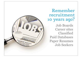 Remember
 recruitment
10 years ago?
    Job Boards
   Career sites
     Classified
Paid Databases
Paper Resumes
   Job Seekers
 